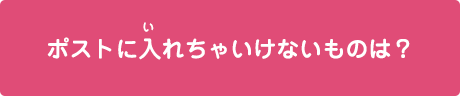 ポストにいれちゃいけないものは？